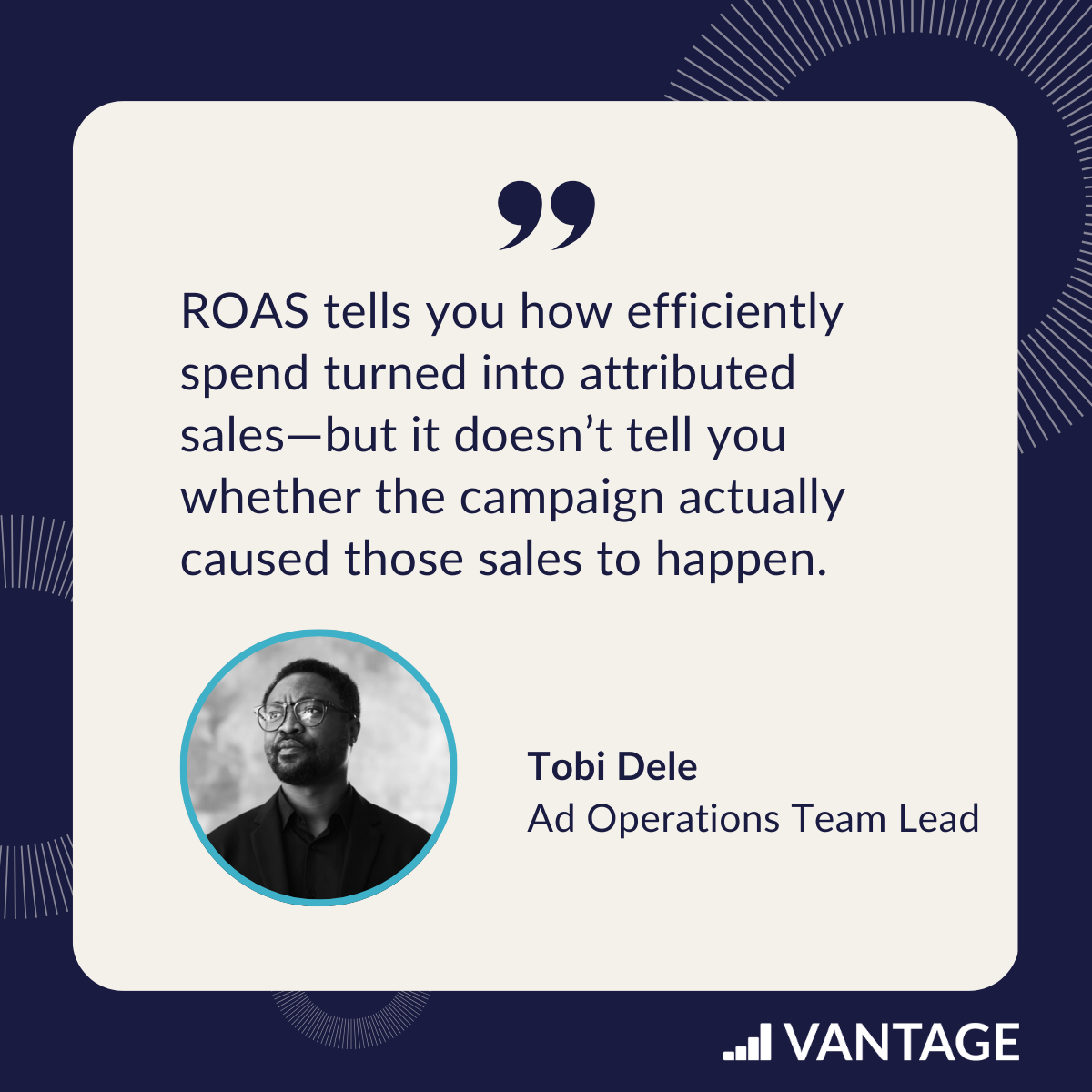 Tobi Dele quote, Ad Operations Team Lead at Vantage: ROAS tells you how efficiently spend turned into attributed sales—but it doesn’t tell you whether the campaign actually caused those sales to happen.